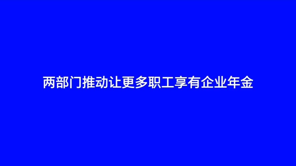 两部门推动让更多职工享有企业年金