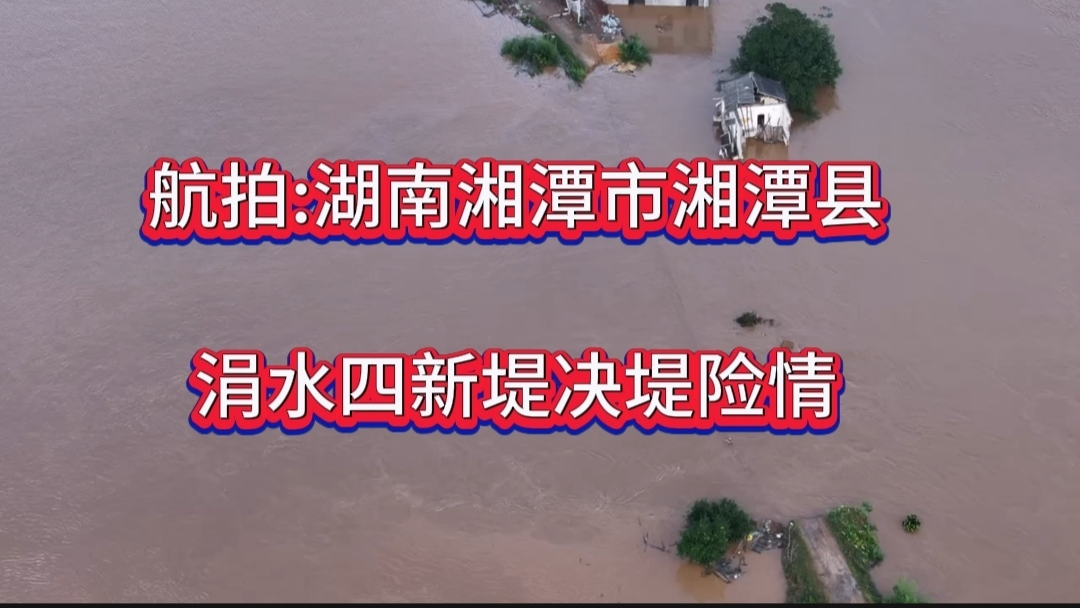 航拍:湖南省湘潭市湘潭县易俗河镇郭家桥新塘村四新堤决堤险情