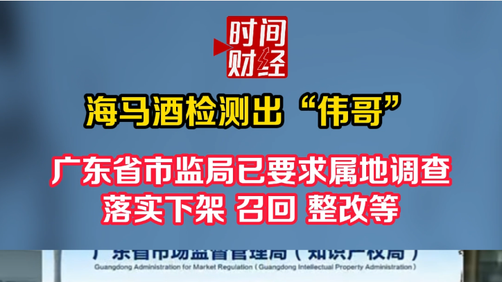海马酒检测出“伟哥”！广东省市监局已要求属地调查， 落实下架、召回、整改等