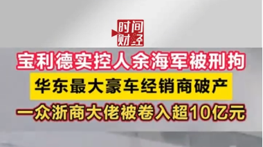 宝利德实控人余海军被刑拘 华东最大豪车经销商破产 一众浙商大佬被卷入超10亿元 宝利德实控人余海军被刑拘 华东最大豪车经销商破产 一众浙商大佬被卷入超10亿元