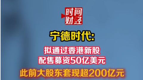 宁德时代: 拟配售新股募资50亿美元 此前大股东套现超200亿元 宁德时代: 拟配售新股募资50亿美元 此前大股东套现超200亿元
