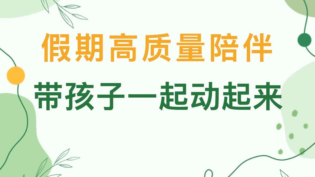 主动健康 亲子同行|假期高质量陪伴,带孩子一起动起来! 主动健康 亲子同行|假期高质量陪伴,带孩子一起动起来!