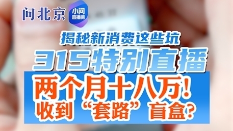 两个月十八万!收到“套路”盲盒?《小问直播间 315特别直播》 两个月十八万!收到“套路”盲盒?《小问直播间 315特别直播》