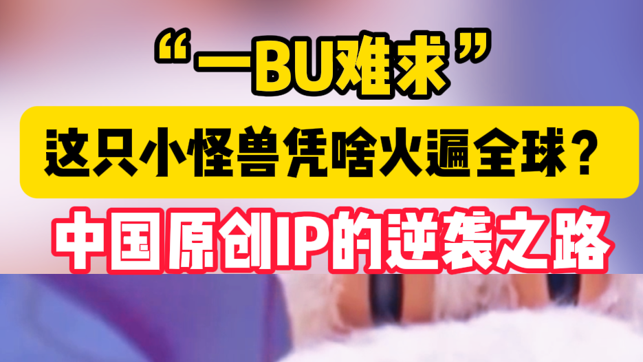 “一BU难求”！这只小怪兽凭啥火遍全球？中国原创IP的逆袭之路